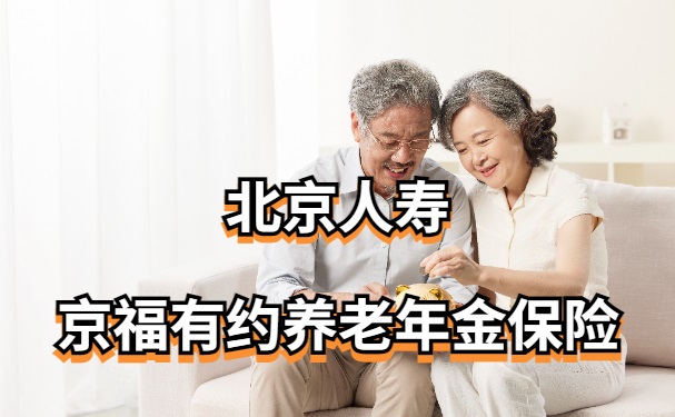北京人寿京福有约养老年金保险怎么样？退休能领多少养老金？