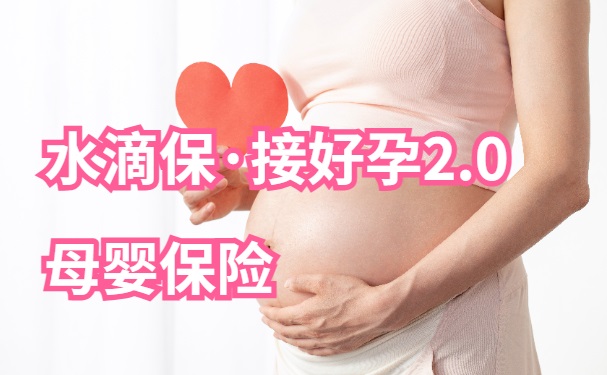 水滴保·接好孕2.0母婴保险怎么样？升级后新增保胎及产后康复保障！