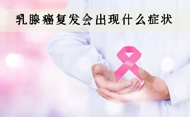 乳腺癌复发会出现什么症状？乳腺癌复发的表现有哪些