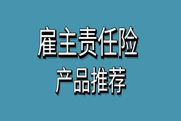 雇主险哪个保险公司好？2024雇主责任险哪家公司好？产品推荐