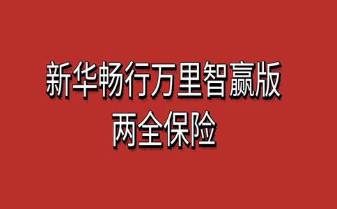 新华畅行万里智赢版两全保险保什么？好不好？条款+优点