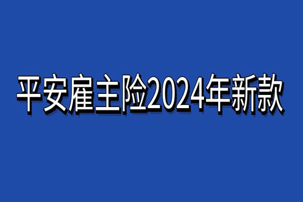 平安雇主险2024年新款，平安雇主险2024年新款怎么买