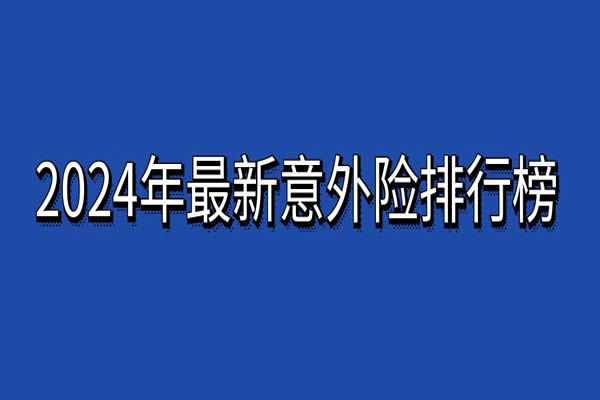 2024年最新意外险排行榜，2024年最新意外险排行榜及价格