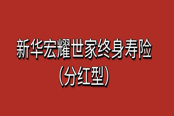 新华宏耀世家终身寿险(分红型)怎么样？亮点+条款+现金价值