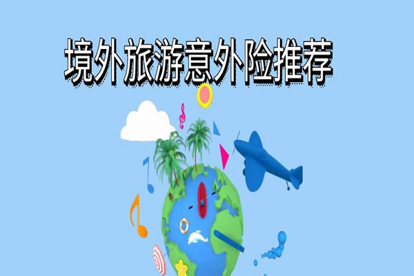 境外旅游意外险怎么买？2024境外旅游意外险推荐