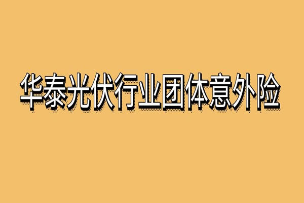 华泰光伏行业团体意外险怎么样？2024华泰光伏团体意外险条款+价格