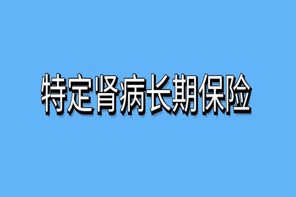 特定肾病长期保险怎么买？特定肾病长期保险有哪些？能报销吗？