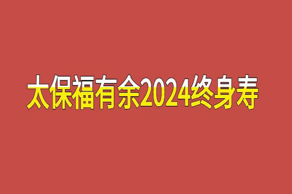 太保福有余2024终身寿险值得买吗？现金价值表+条款+优缺点