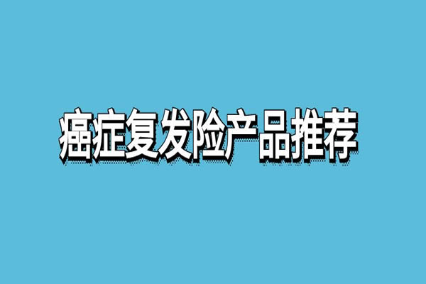 哪个保险公司有癌症复发险？癌症复发险一年交多少钱？