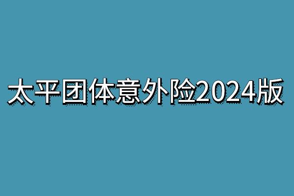 太平团体意外险2024版价格表+条款，太平团体意外险2024版赔偿范围