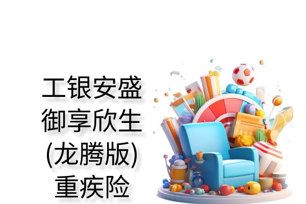 工银安盛人寿御享欣生重疾险(龙腾版)条款测评+产品亮点+费率表