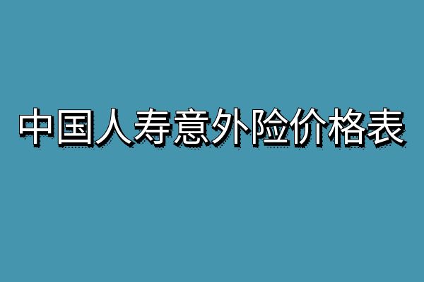 2024年中国人寿意外险价格表，中国人寿2024年意外险价格表