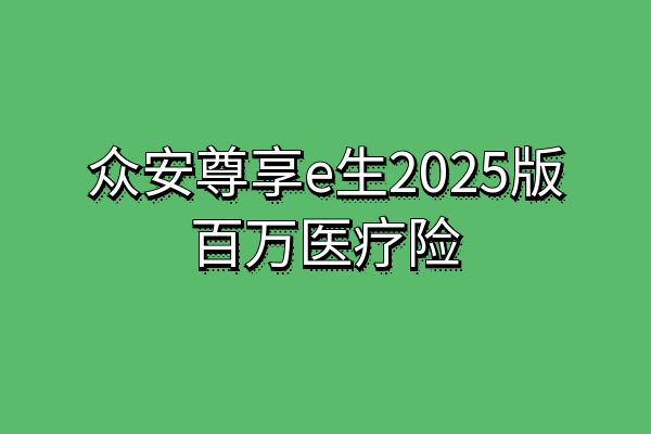 众安·尊享e生百万医疗2025版介绍，众安·尊享e生百万医疗2025版价格表