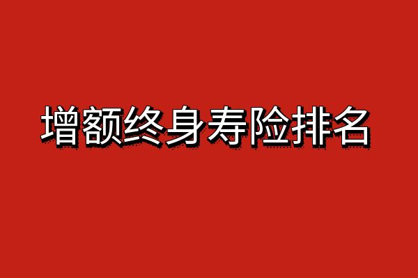 增额终身寿险排名，2025目前最好的增额终身寿险排名,哪个值得入手？