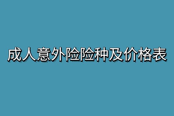 成人意外险险种及价格表，2025成人意外险哪个好？成人意外险多少钱