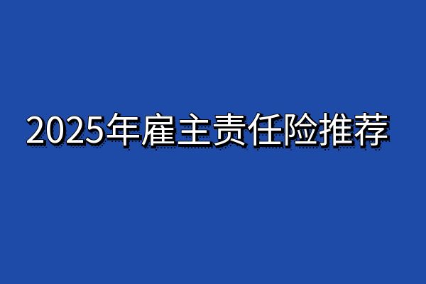 2025年雇主责任险保险公司推荐？2025年最值得买的雇主责任险推荐