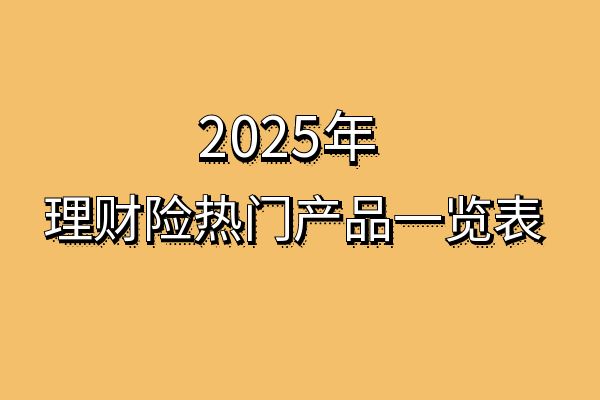 2025年理财险产品排行榜，2025年理财险热门产品一览表，附收益