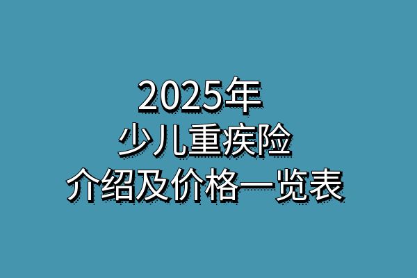 2025年少儿重疾险排行榜，2025年少儿重疾险介绍及价格一览表