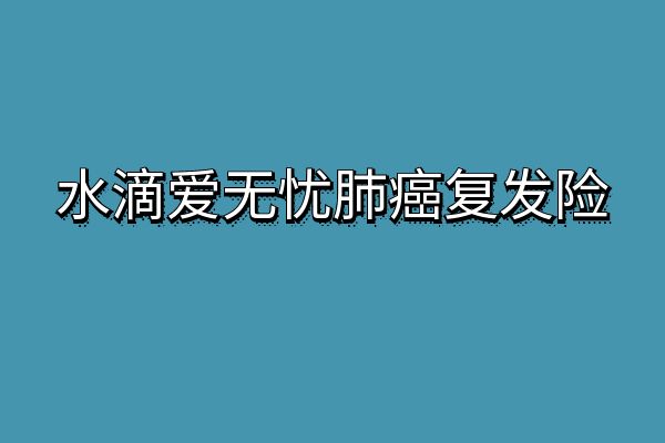 水滴爱无忧肺癌复发险是不是真的？2025年水滴爱无忧肺癌复发险怎么样？