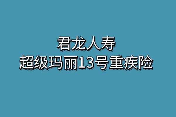 超级玛丽13号重疾险是哪家公司的？超级玛丽13号重疾险升级了什么？