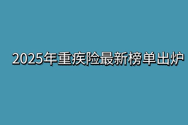 2025年重疾险最新榜单出炉，2025年重疾险产品性价比排名