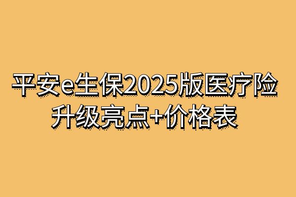 平安e生保2025版最新消息，平安e生保2025版保费价格表