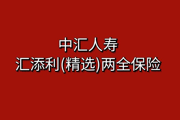 中汇人寿汇添利(精选)两全保险怎么样？满6年领多少？条款+亮点