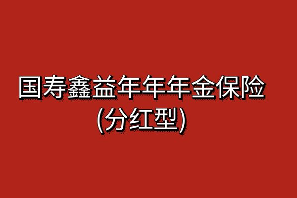 国寿鑫益年年年金保险(分红型)条款怎么样？收益如何？现金价值