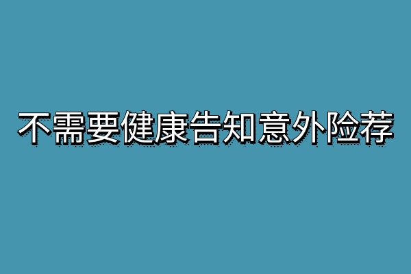 无需健康告知的意外险有哪些？2025年不需要健康告知意外险推荐