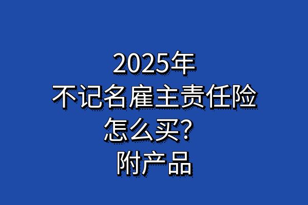 不记名雇主责任险什么意思？2025年不记名雇主责任险怎么买？附产品