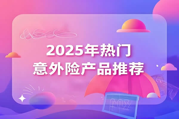 2025年最新意外险产品有哪些？2025年热门意外险产品推荐