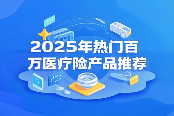 2025年最新百万医疗险产品有哪些？2025年热门百万医疗险产品推荐