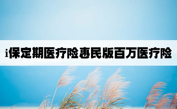 I保定期医疗险 惠民版 百万医疗险怎么样 产品优缺分析 保险测评 沃保保险网