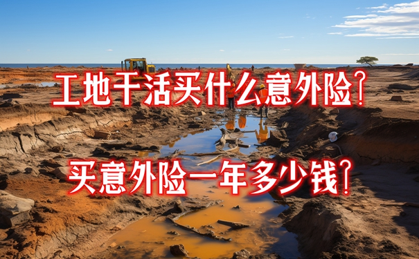 工地干活买什么意外险？买意外险一年多少钱？附100万价格表