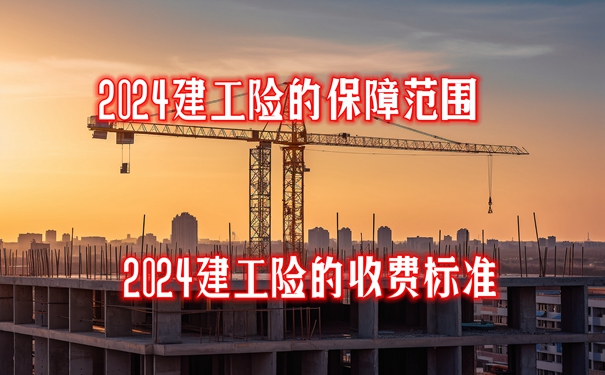 2024建工险的保障范围，2024建工险的收费标准，附建工险100万价格表