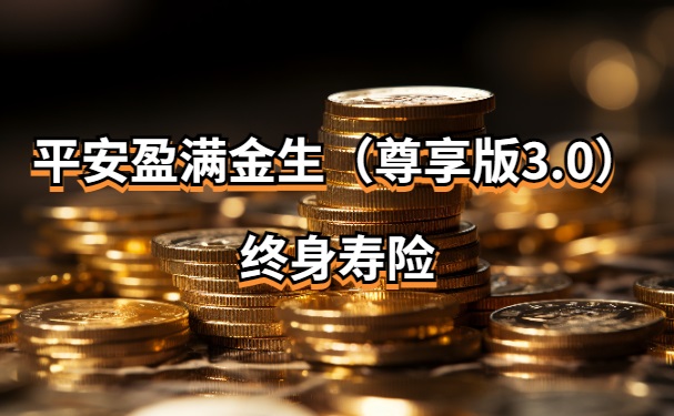 平安盈满金生（尊享版3.0）终身寿险怎么样？现金价值收益有多少？