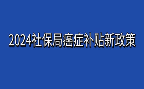 社保局对癌症患者有什么规定？2024社保局癌症补贴新政策是什么