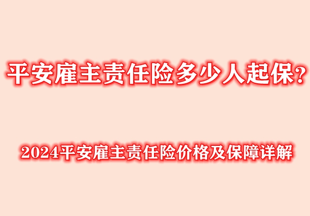 平安雇主责任险多少人起保？2024平安雇主责任险价格及保障详解