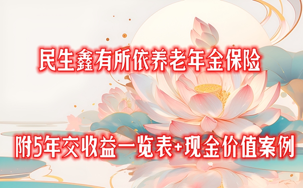 民生鑫有所依养老年金保险产品介绍，5年交收益一览表+现金价值案例