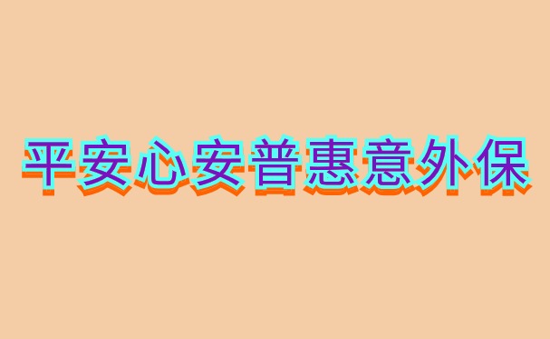 平安心安普惠意外保怎么样？多少钱？1-4类灵活就业人员首选意外险！