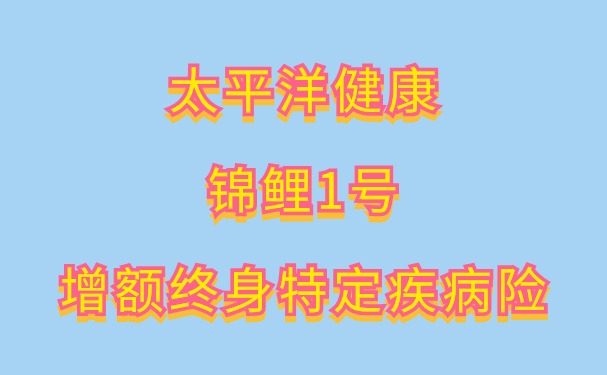 太平洋健康锦鲤1号增额终身特定疾病险怎么样？现价稳增+失能赔付