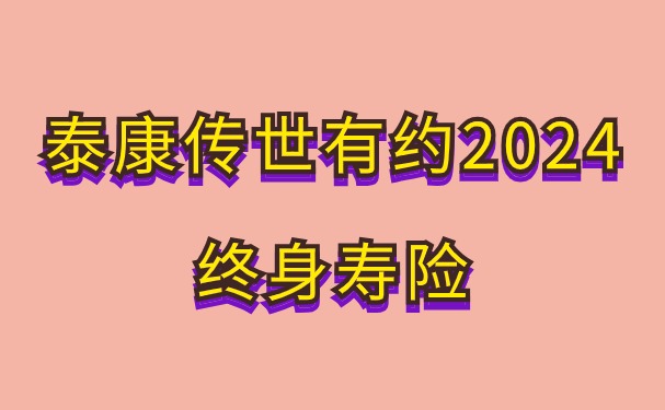 泰康传世有约2024终身寿险怎么样？长期收益有多少？附现金价值表