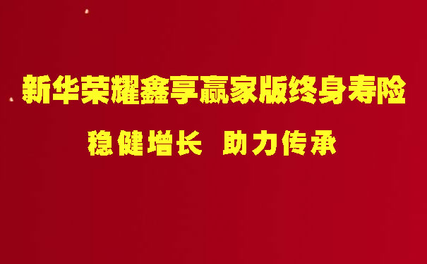 新华荣耀鑫享赢家版终身寿险怎么样?产品介绍+条款+现金价值表