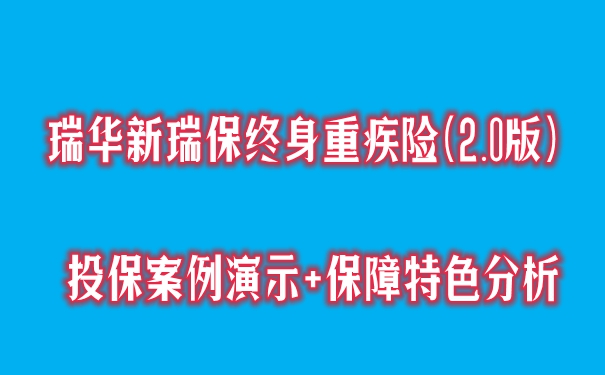 瑞华新瑞保终身重疾险(2.0版)产品介绍，投保案例演示+保障特色分析