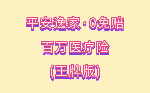 平安逸家·0免赔百万医疗险(王牌版)重磅上线！升级亮点+价格