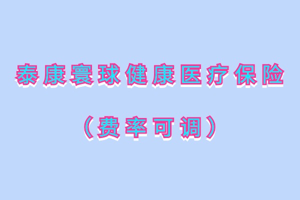 泰康寰球健康医疗保险（费率可调）怎么样？保证续保10年要多少钱？