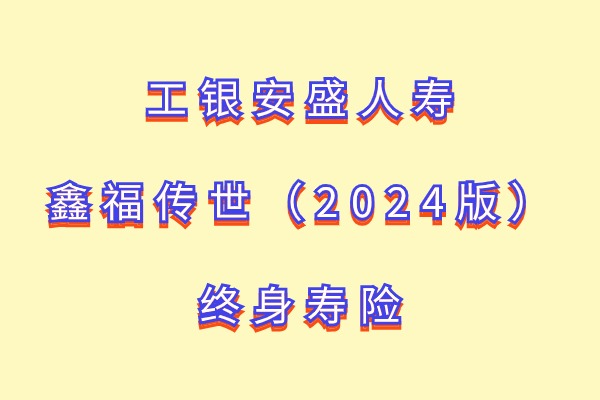 工银安盛人寿鑫福传世终身寿险（2024版）怎么样？有什么亮点优势？