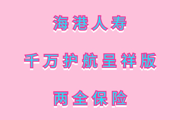 海港千万护航呈祥版两全保险怎么样？保什么？性价比高吗？