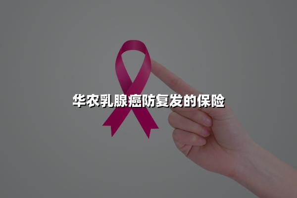 华农乳腺癌防复发的保险多少钱？2024华农乳腺癌防复发保险怎么样？