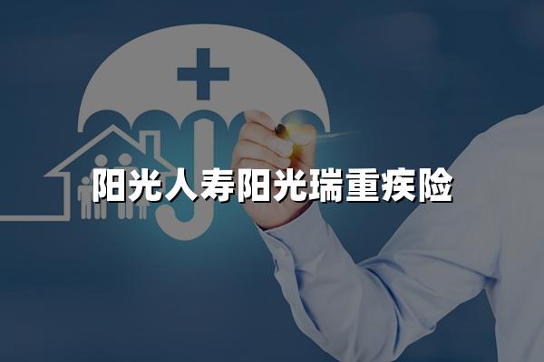 阳光人寿阳光瑞重疾险条款解读，费率表+现金价值表+保障案例分析